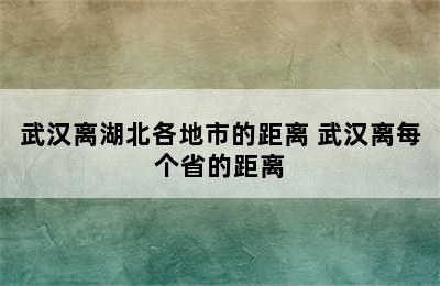 武汉离湖北各地市的距离 武汉离每个省的距离